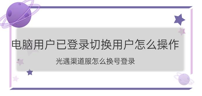 电脑用户已登录切换用户怎么操作 光遇渠道服怎么换号登录？